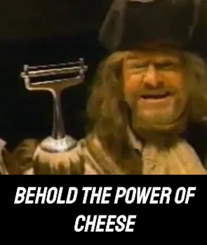 “Behold the Power of Cheese”