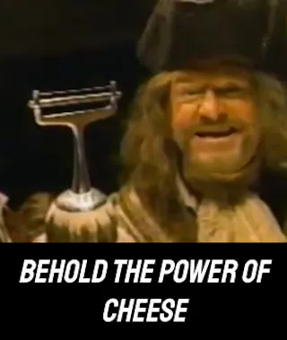 “Behold the Power of Cheese”